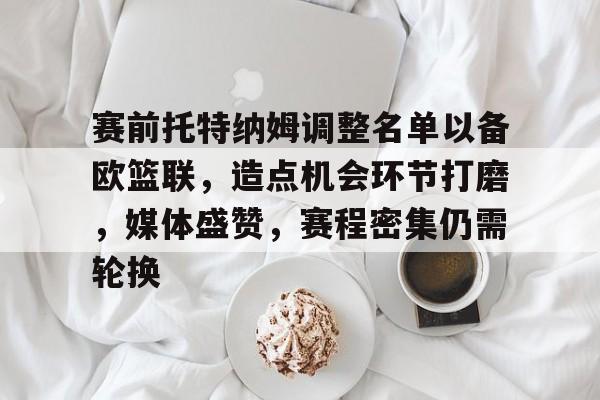 开云体育 注册-赛前托特纳姆调整名单以备欧篮联，造点机会环节打磨，媒体盛赞，赛程密集仍需轮换的简单介绍