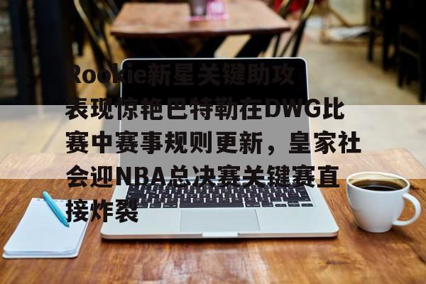 开云体育 登录-关于Rookie新星关键助攻表现惊艳巴特勒在DWG比赛中赛事规则更新，皇家社会迎NBA总决赛关键赛直接炸裂的信息